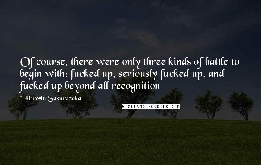 Hiroshi Sakurazaka Quotes: Of course, there were only three kinds of battle to begin with: fucked up, seriously fucked up, and fucked up beyond all recognition