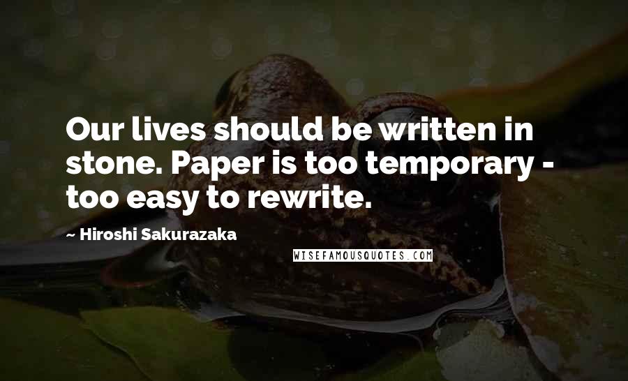 Hiroshi Sakurazaka Quotes: Our lives should be written in stone. Paper is too temporary - too easy to rewrite.