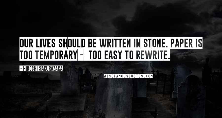 Hiroshi Sakurazaka Quotes: Our lives should be written in stone. Paper is too temporary - too easy to rewrite.