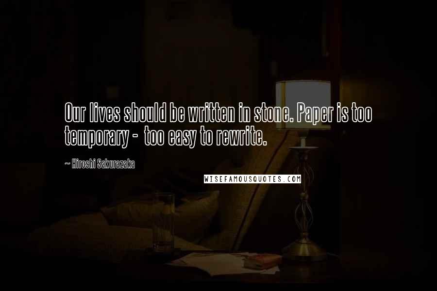 Hiroshi Sakurazaka Quotes: Our lives should be written in stone. Paper is too temporary - too easy to rewrite.