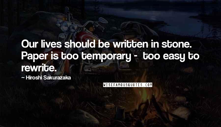 Hiroshi Sakurazaka Quotes: Our lives should be written in stone. Paper is too temporary - too easy to rewrite.