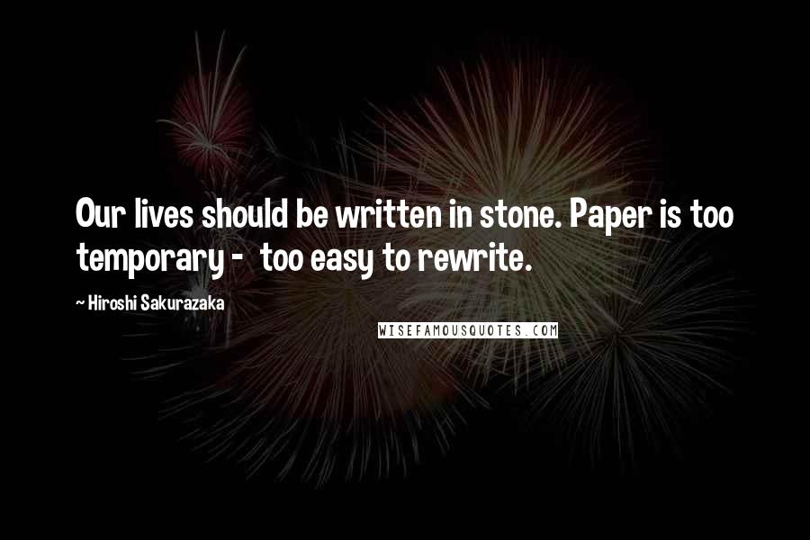 Hiroshi Sakurazaka Quotes: Our lives should be written in stone. Paper is too temporary - too easy to rewrite.