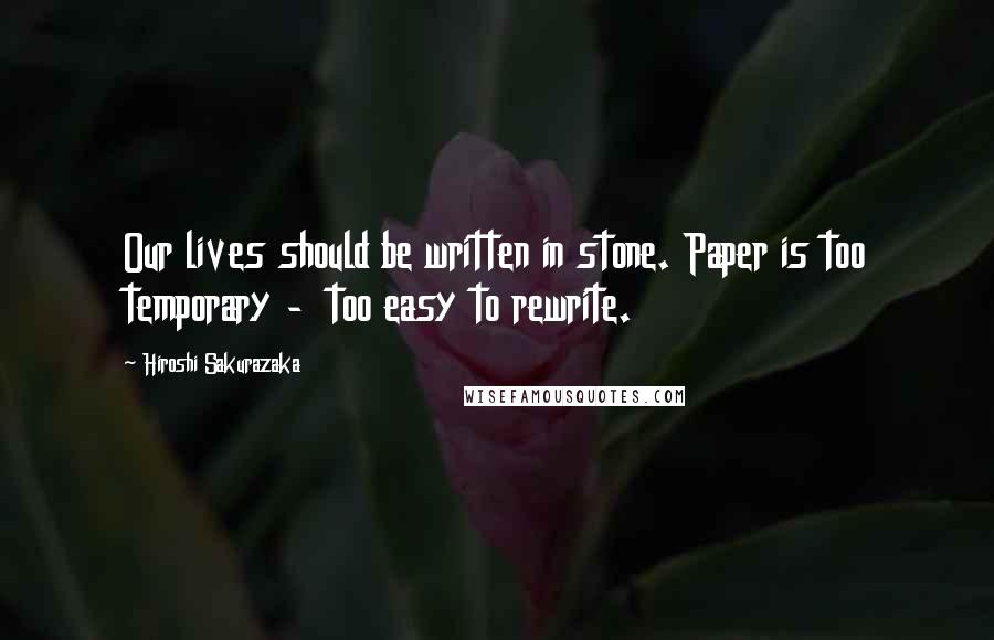 Hiroshi Sakurazaka Quotes: Our lives should be written in stone. Paper is too temporary - too easy to rewrite.