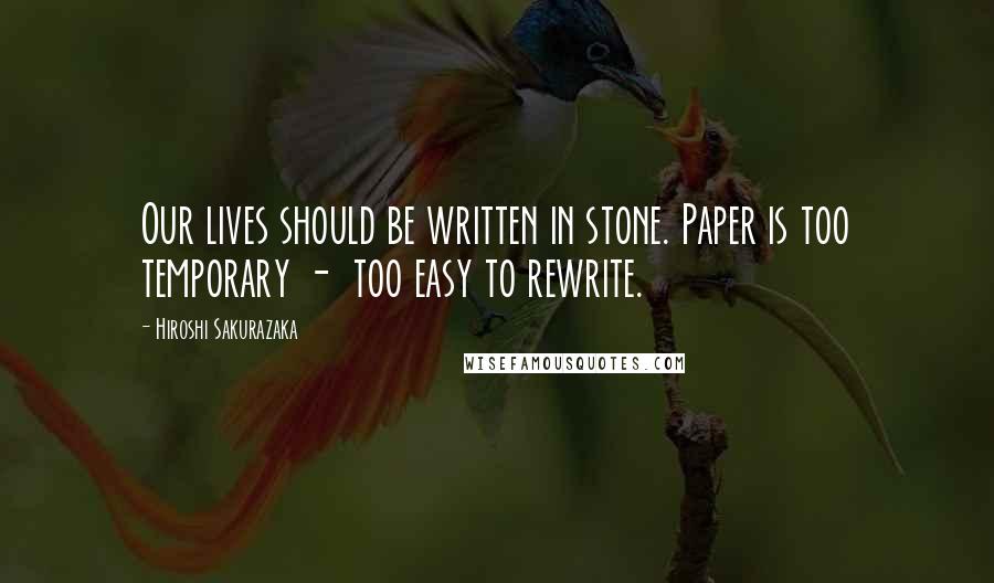 Hiroshi Sakurazaka Quotes: Our lives should be written in stone. Paper is too temporary - too easy to rewrite.
