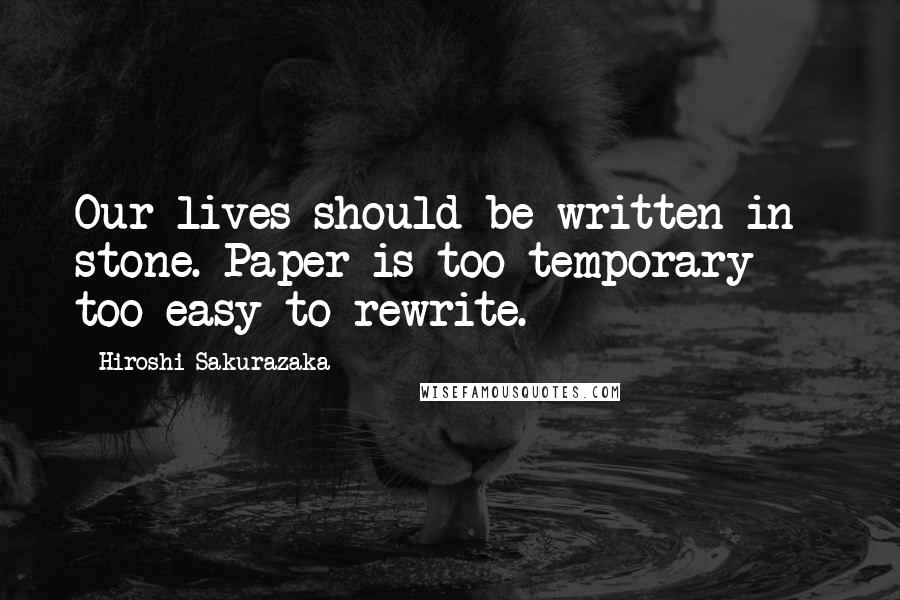 Hiroshi Sakurazaka Quotes: Our lives should be written in stone. Paper is too temporary - too easy to rewrite.