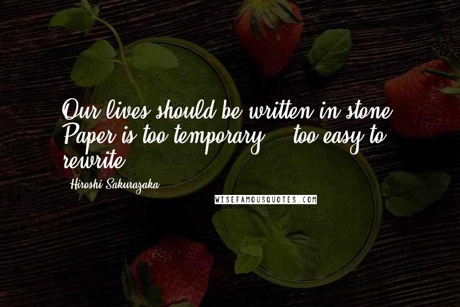 Hiroshi Sakurazaka Quotes: Our lives should be written in stone. Paper is too temporary - too easy to rewrite.
