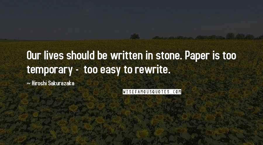 Hiroshi Sakurazaka Quotes: Our lives should be written in stone. Paper is too temporary - too easy to rewrite.