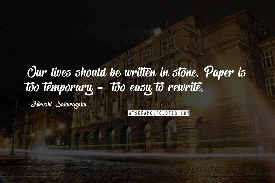 Hiroshi Sakurazaka Quotes: Our lives should be written in stone. Paper is too temporary - too easy to rewrite.