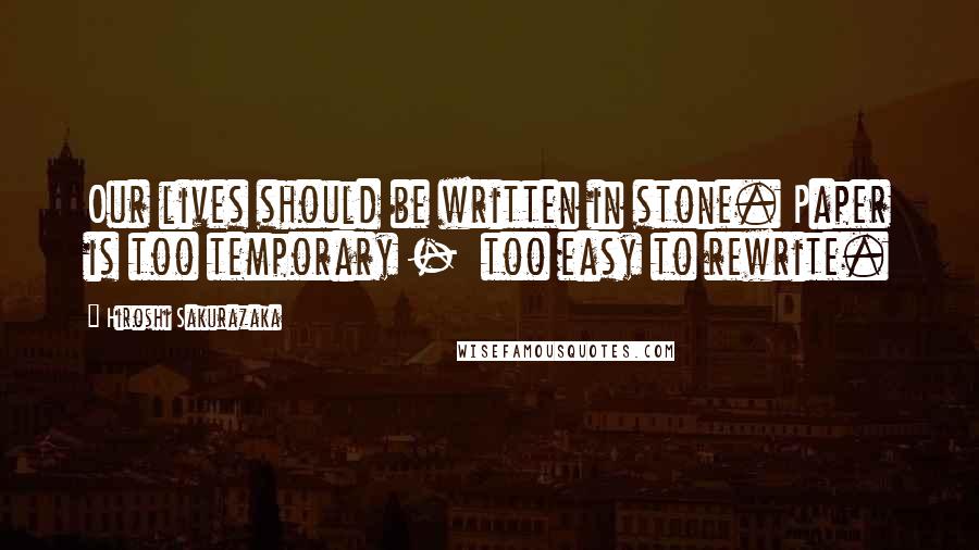 Hiroshi Sakurazaka Quotes: Our lives should be written in stone. Paper is too temporary - too easy to rewrite.