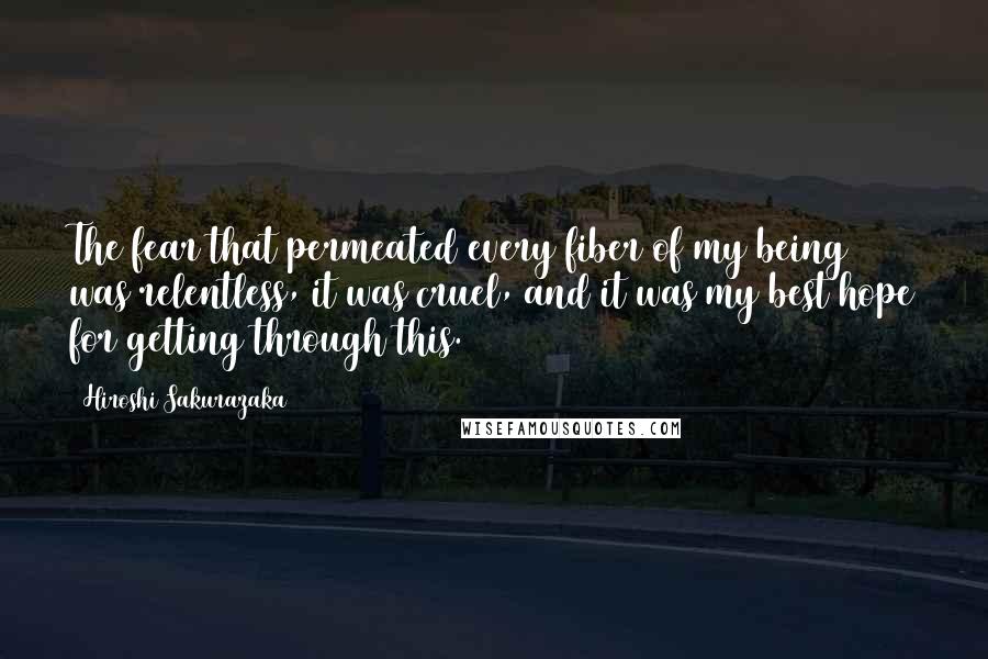 Hiroshi Sakurazaka Quotes: The fear that permeated every fiber of my being was relentless, it was cruel, and it was my best hope for getting through this.