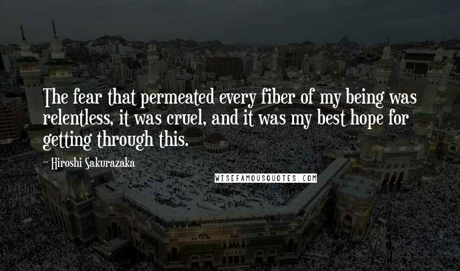 Hiroshi Sakurazaka Quotes: The fear that permeated every fiber of my being was relentless, it was cruel, and it was my best hope for getting through this.