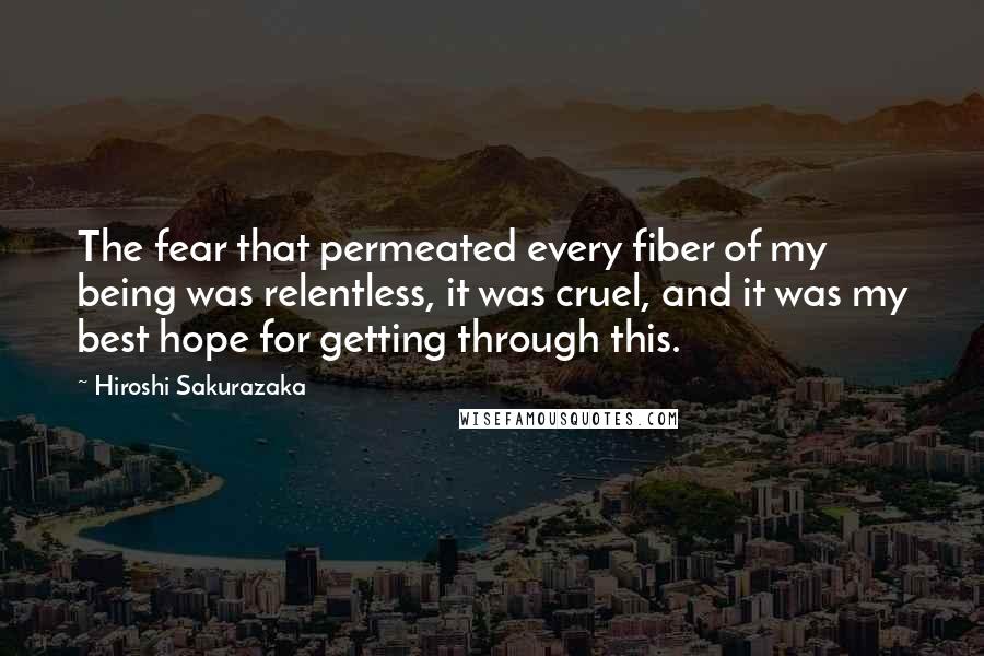 Hiroshi Sakurazaka Quotes: The fear that permeated every fiber of my being was relentless, it was cruel, and it was my best hope for getting through this.