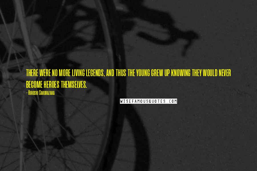 Hiroshi Sakurazaka Quotes: there were no more living legends, and thus the young grew up knowing they would never become heroes themselves.