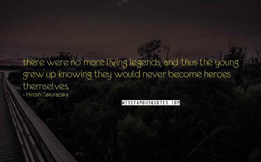 Hiroshi Sakurazaka Quotes: there were no more living legends, and thus the young grew up knowing they would never become heroes themselves.