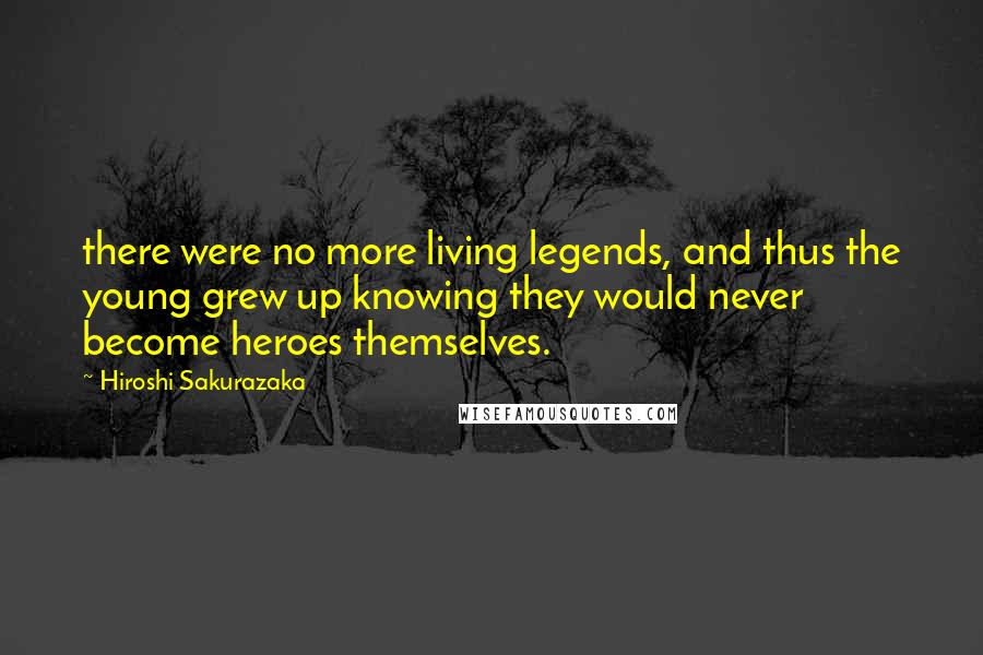 Hiroshi Sakurazaka Quotes: there were no more living legends, and thus the young grew up knowing they would never become heroes themselves.