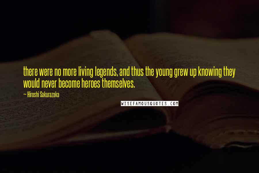 Hiroshi Sakurazaka Quotes: there were no more living legends, and thus the young grew up knowing they would never become heroes themselves.