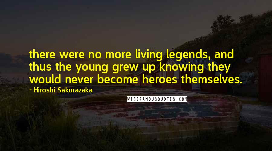 Hiroshi Sakurazaka Quotes: there were no more living legends, and thus the young grew up knowing they would never become heroes themselves.