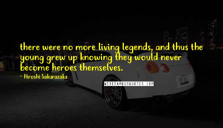 Hiroshi Sakurazaka Quotes: there were no more living legends, and thus the young grew up knowing they would never become heroes themselves.