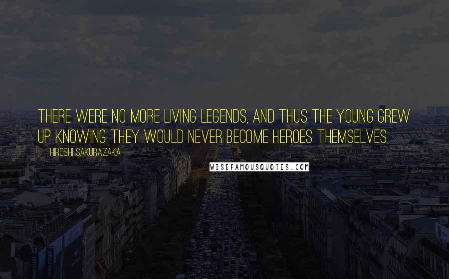 Hiroshi Sakurazaka Quotes: there were no more living legends, and thus the young grew up knowing they would never become heroes themselves.