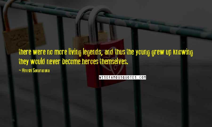 Hiroshi Sakurazaka Quotes: there were no more living legends, and thus the young grew up knowing they would never become heroes themselves.