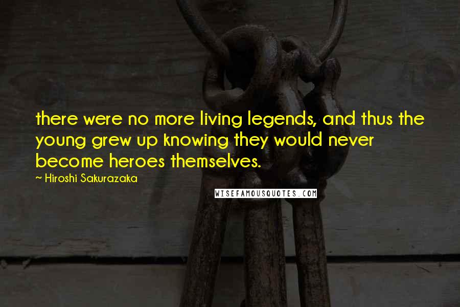 Hiroshi Sakurazaka Quotes: there were no more living legends, and thus the young grew up knowing they would never become heroes themselves.