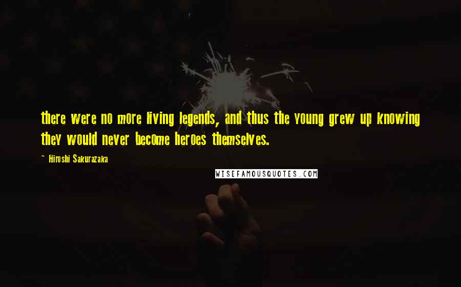 Hiroshi Sakurazaka Quotes: there were no more living legends, and thus the young grew up knowing they would never become heroes themselves.