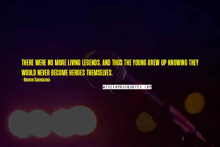 Hiroshi Sakurazaka Quotes: there were no more living legends, and thus the young grew up knowing they would never become heroes themselves.