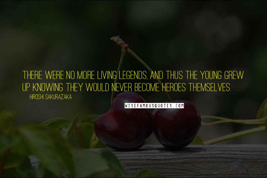 Hiroshi Sakurazaka Quotes: there were no more living legends, and thus the young grew up knowing they would never become heroes themselves.