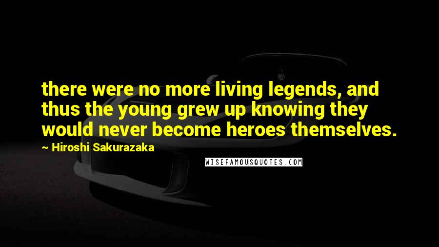 Hiroshi Sakurazaka Quotes: there were no more living legends, and thus the young grew up knowing they would never become heroes themselves.