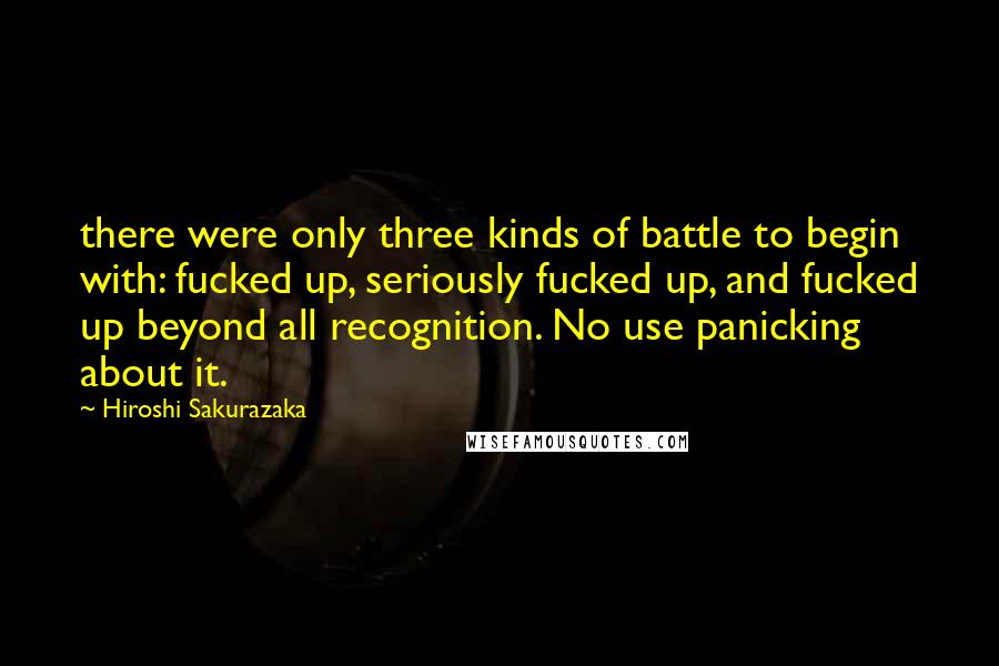 Hiroshi Sakurazaka Quotes: there were only three kinds of battle to begin with: fucked up, seriously fucked up, and fucked up beyond all recognition. No use panicking about it.