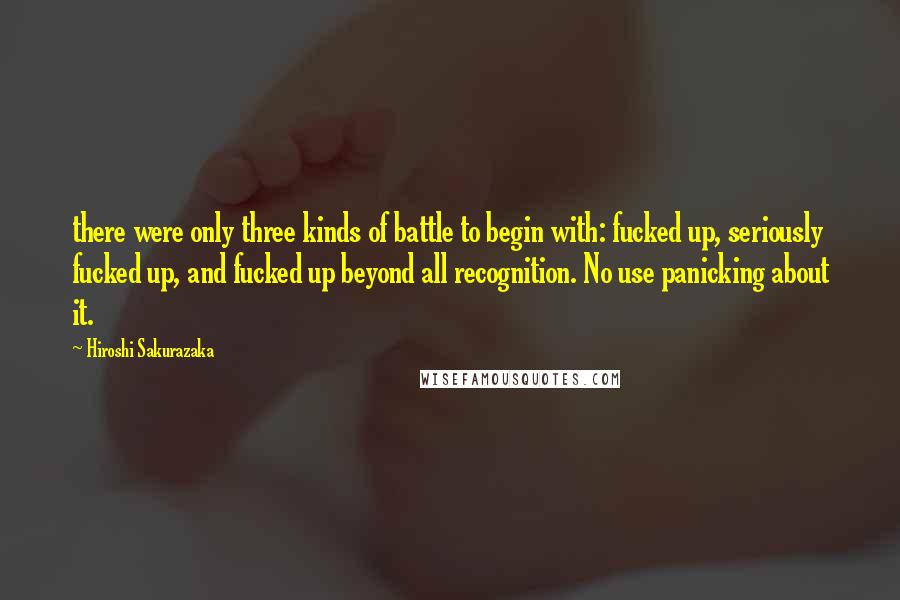 Hiroshi Sakurazaka Quotes: there were only three kinds of battle to begin with: fucked up, seriously fucked up, and fucked up beyond all recognition. No use panicking about it.