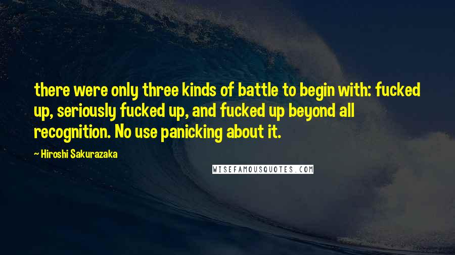 Hiroshi Sakurazaka Quotes: there were only three kinds of battle to begin with: fucked up, seriously fucked up, and fucked up beyond all recognition. No use panicking about it.