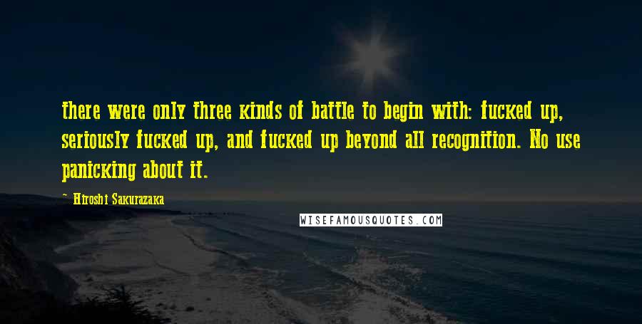 Hiroshi Sakurazaka Quotes: there were only three kinds of battle to begin with: fucked up, seriously fucked up, and fucked up beyond all recognition. No use panicking about it.