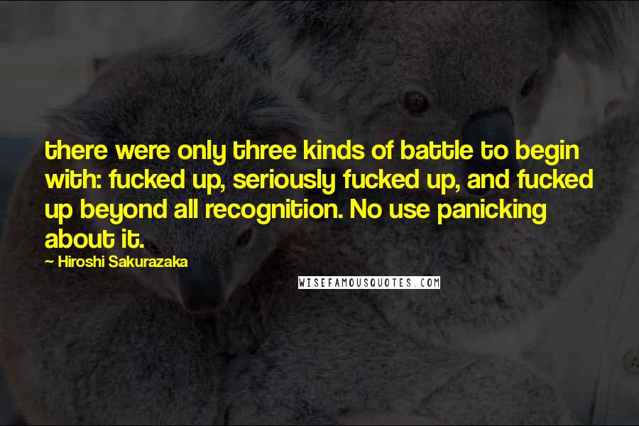 Hiroshi Sakurazaka Quotes: there were only three kinds of battle to begin with: fucked up, seriously fucked up, and fucked up beyond all recognition. No use panicking about it.