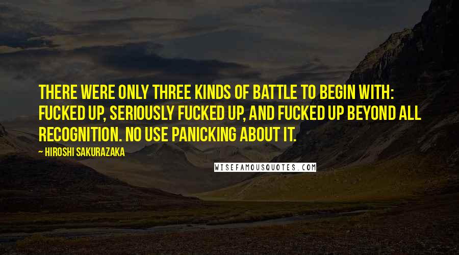 Hiroshi Sakurazaka Quotes: there were only three kinds of battle to begin with: fucked up, seriously fucked up, and fucked up beyond all recognition. No use panicking about it.