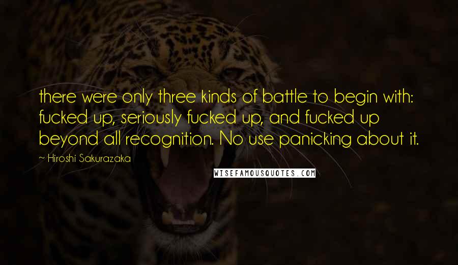 Hiroshi Sakurazaka Quotes: there were only three kinds of battle to begin with: fucked up, seriously fucked up, and fucked up beyond all recognition. No use panicking about it.