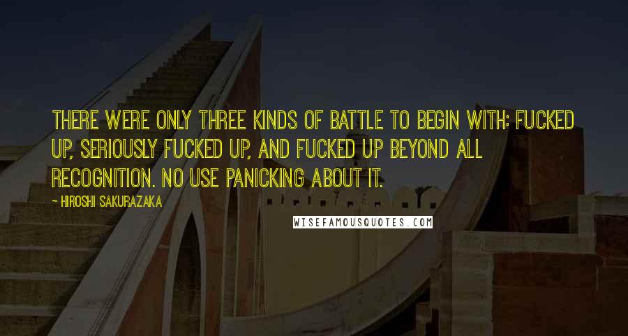 Hiroshi Sakurazaka Quotes: there were only three kinds of battle to begin with: fucked up, seriously fucked up, and fucked up beyond all recognition. No use panicking about it.