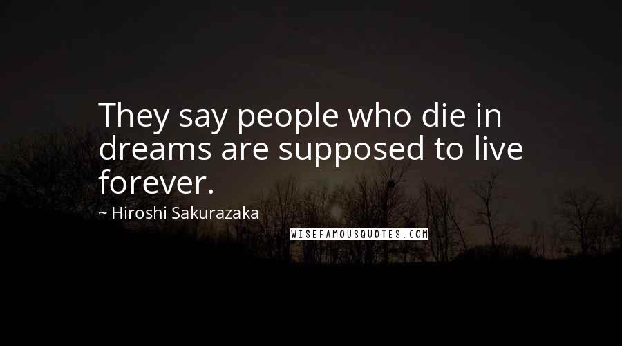 Hiroshi Sakurazaka Quotes: They say people who die in dreams are supposed to live forever.