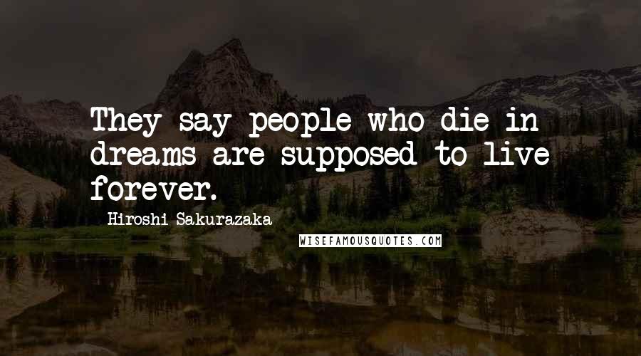 Hiroshi Sakurazaka Quotes: They say people who die in dreams are supposed to live forever.