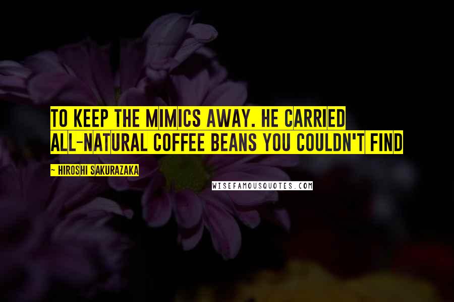 Hiroshi Sakurazaka Quotes: to keep the Mimics away. He carried all-natural coffee beans you couldn't find