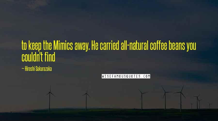 Hiroshi Sakurazaka Quotes: to keep the Mimics away. He carried all-natural coffee beans you couldn't find