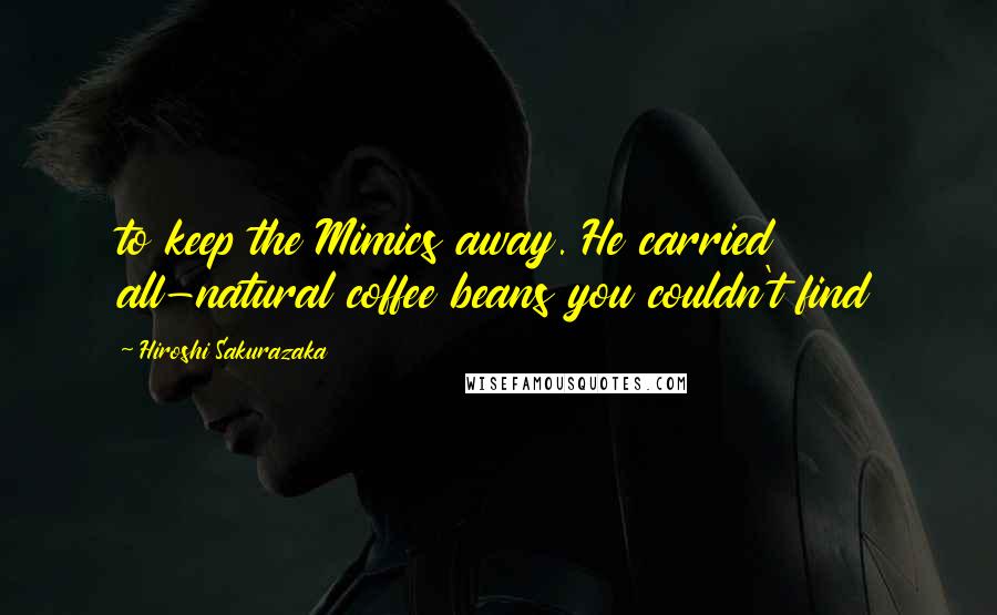 Hiroshi Sakurazaka Quotes: to keep the Mimics away. He carried all-natural coffee beans you couldn't find