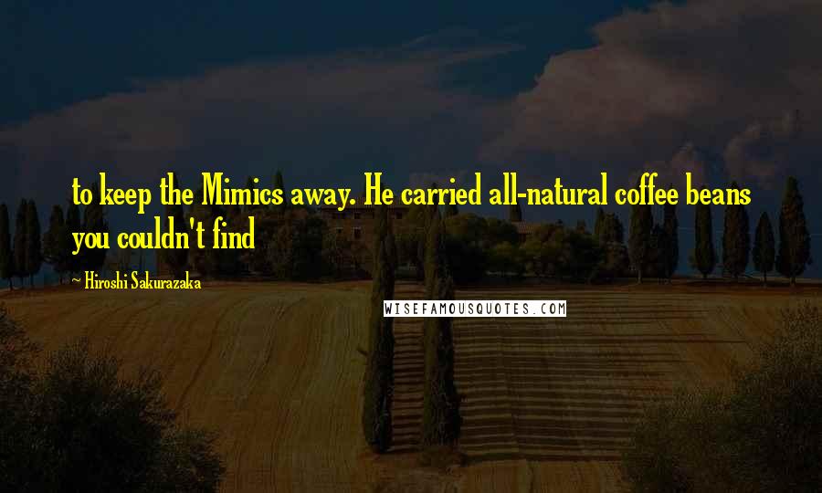 Hiroshi Sakurazaka Quotes: to keep the Mimics away. He carried all-natural coffee beans you couldn't find