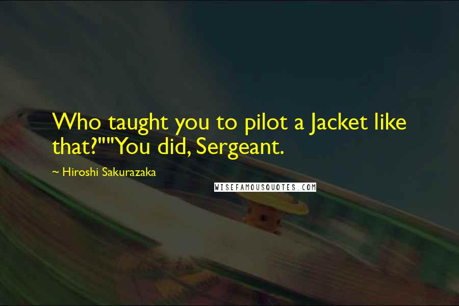 Hiroshi Sakurazaka Quotes: Who taught you to pilot a Jacket like that?""You did, Sergeant.