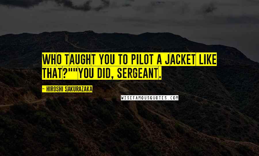Hiroshi Sakurazaka Quotes: Who taught you to pilot a Jacket like that?""You did, Sergeant.