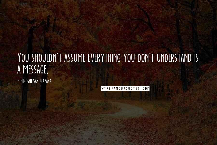 Hiroshi Sakurazaka Quotes: You shouldn't assume everything you don't understand is a message,