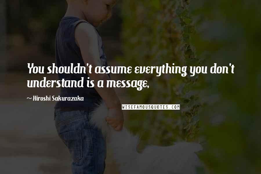 Hiroshi Sakurazaka Quotes: You shouldn't assume everything you don't understand is a message,