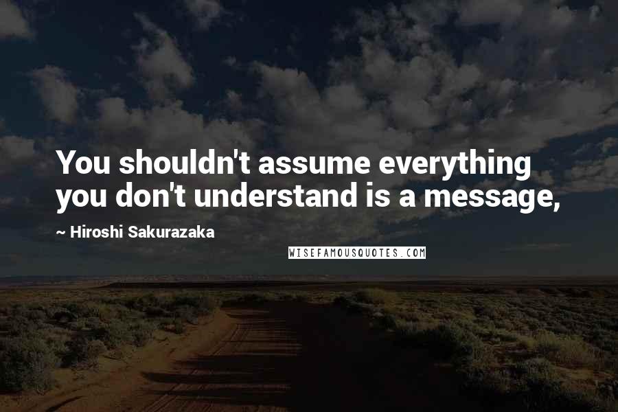 Hiroshi Sakurazaka Quotes: You shouldn't assume everything you don't understand is a message,