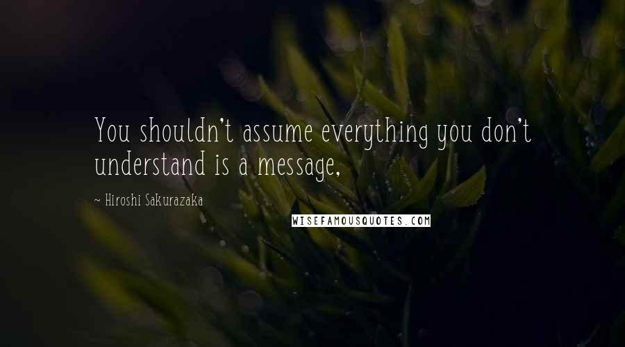 Hiroshi Sakurazaka Quotes: You shouldn't assume everything you don't understand is a message,