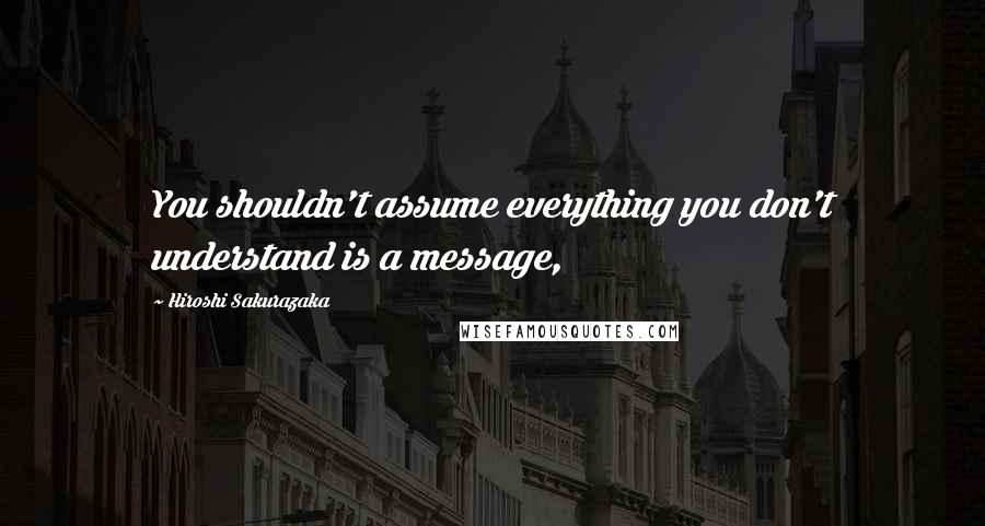 Hiroshi Sakurazaka Quotes: You shouldn't assume everything you don't understand is a message,
